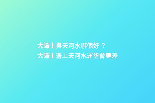 大驛土與天河水哪個好？大驛土遇上天河水運勢會更差